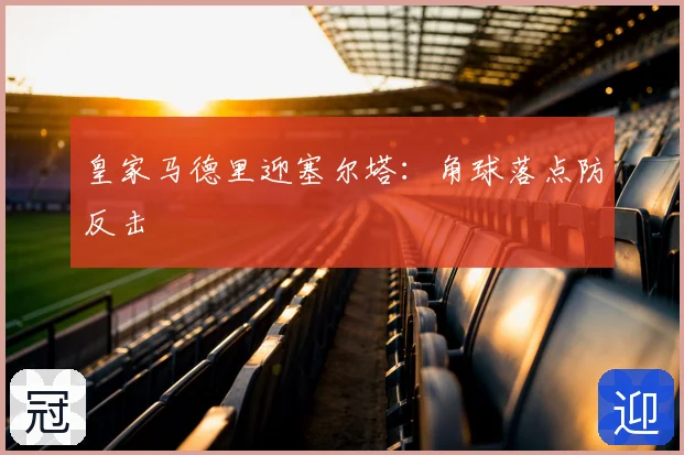 皇家马德里迎塞尔塔:角球落点防反击