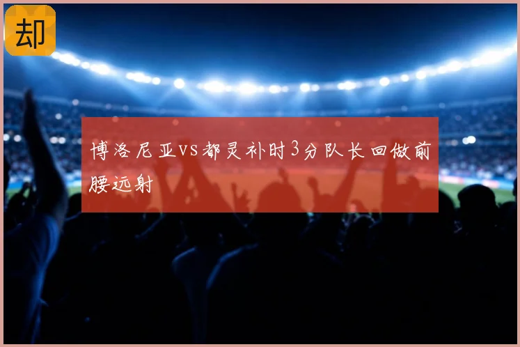 博洛尼亚vs都灵补时3分队长回做前腰远射