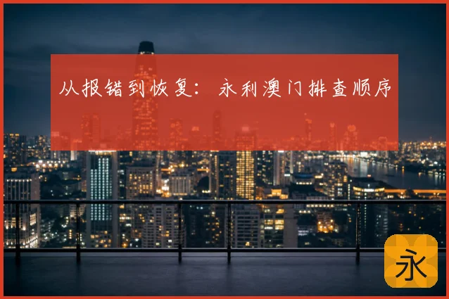 从报错到恢复：永利澳门排查顺序