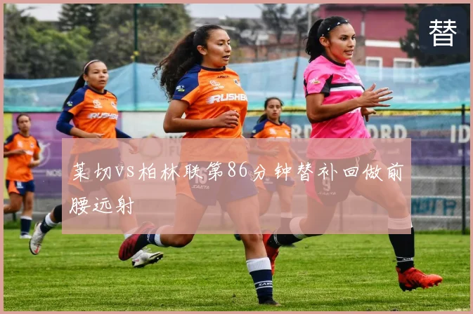 莱切vs柏林联第86分钟替补回做前腰远射